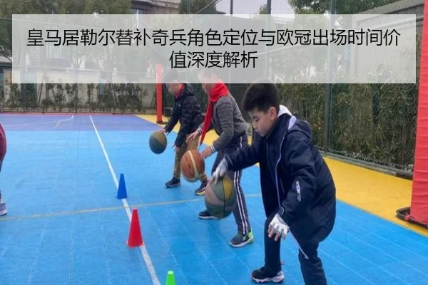 皇马居勒尔替补奇兵角色定位与欧冠出场时间价值深度解析 | kaiyun