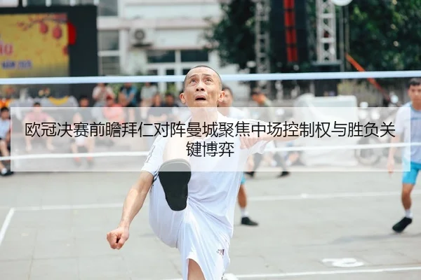 欧冠决赛前瞻拜仁对阵曼城聚焦中场控制权与胜负关键博弈