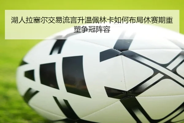 湖人拉塞尔交易流言升温佩林卡如何布局休赛期重塑争冠阵容 - kaiyun