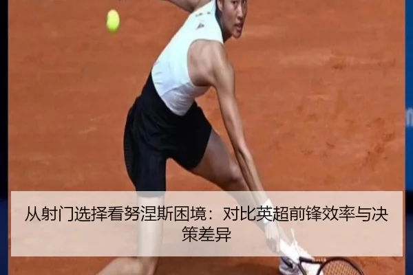 从射门选择看努涅斯困境：对比英超前锋效率与决策差异 - kaiyun