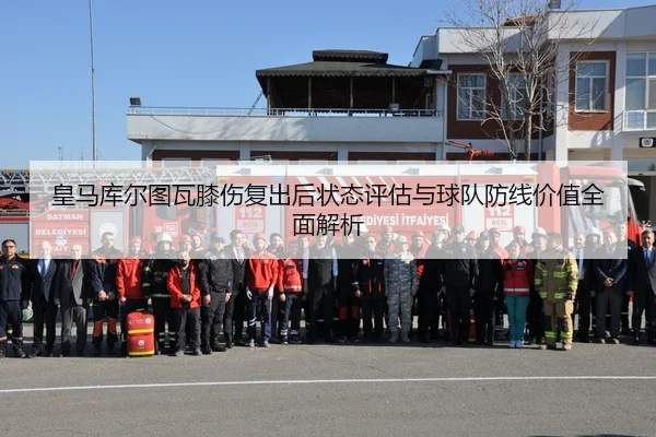 皇马库尔图瓦膝伤复出后状态评估与球队防线价值全面解析 | kaiyun