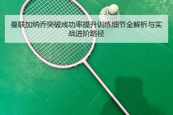 曼联加纳乔突破成功率提升训练细节全解析与实战进阶路径 - kaiyun