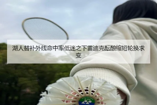 湖人替补外线命中率低迷之下雷迪克酝酿缩短轮换求变 - kaiyun